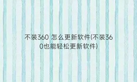 “不装360怎么更新软件(不装360也能轻松更新软件)